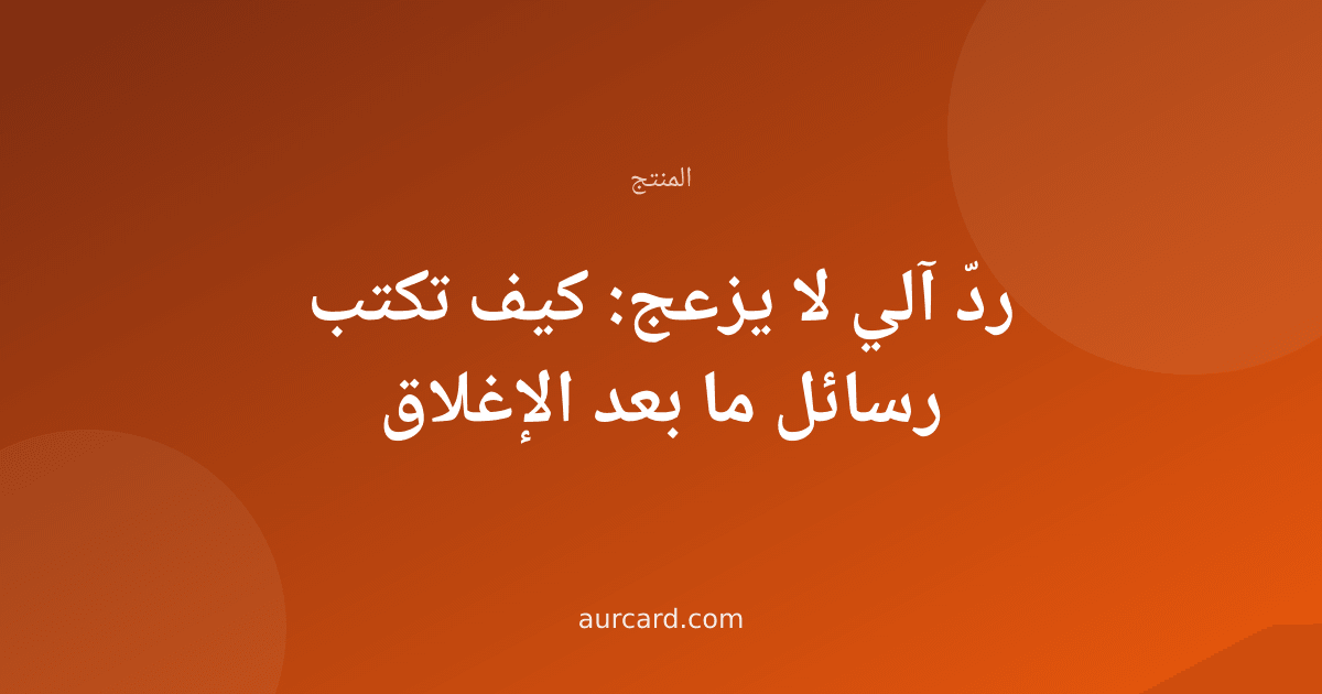 ردّ آلي لا يزعج: كيف تكتب رسائل ما بعد الإغلاق