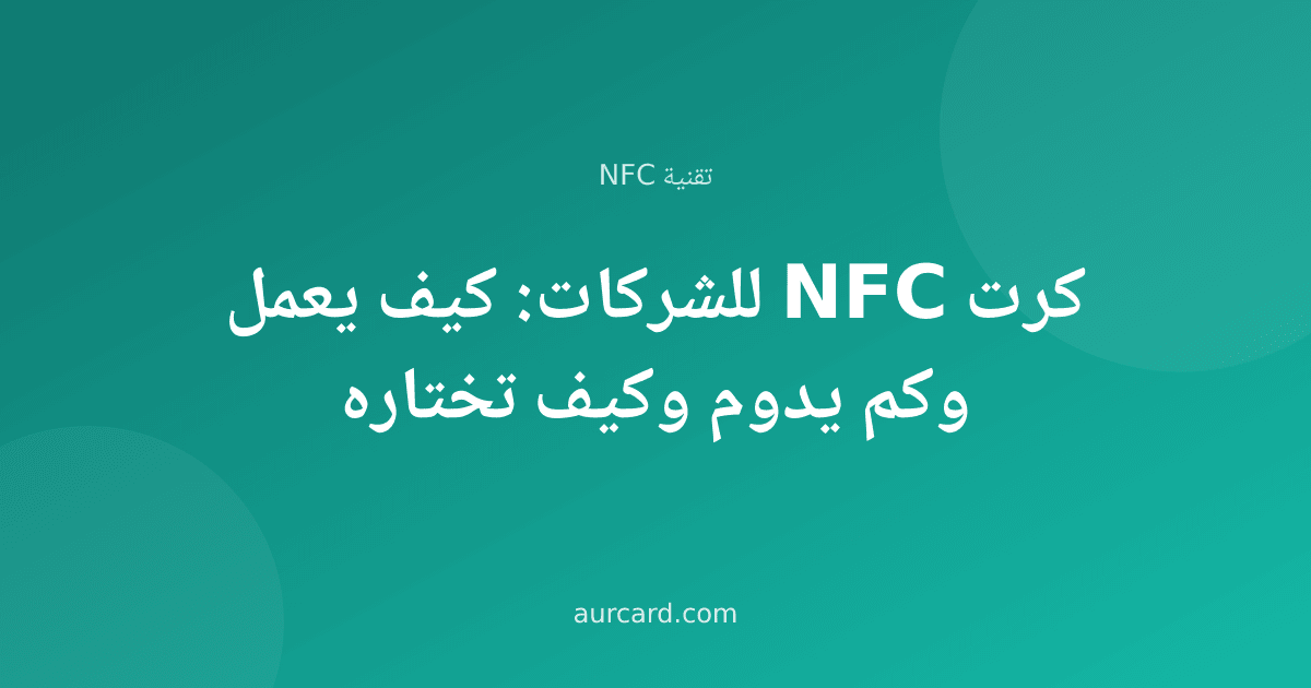 كرت NFC للشركات: كيف يعمل وكم يدوم وكيف تختاره