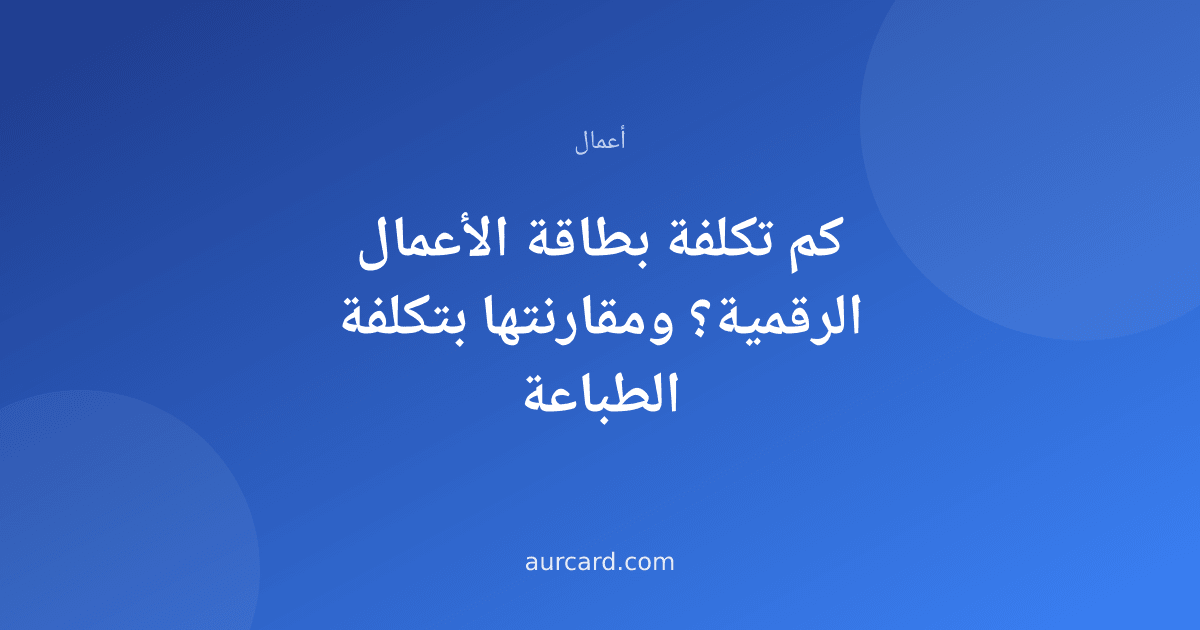 كم تكلفة بطاقة الأعمال الرقمية؟ ومقارنتها بتكلفة الطباعة